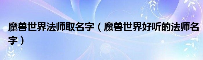 魔兽世界法师取名字（魔兽世界好听的法师名字）