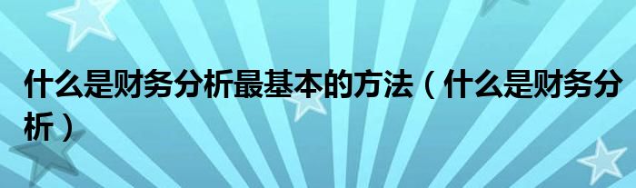 什么是财务分析最基本的方法（什么是财务分析）