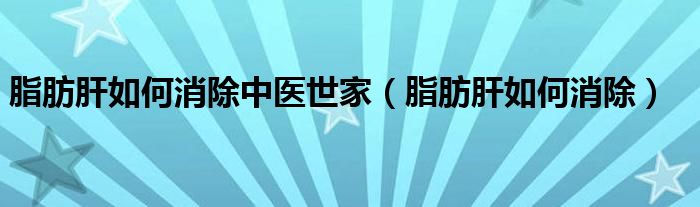 脂肪肝如何消除中医世家（脂肪肝如何消除）