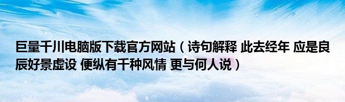 巨量千川电脑版下载官方网站（诗句解释 此去经年 应是良辰好景虚设 便纵有千种风情 更与何人说）