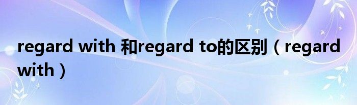 regard with 和regard to的区别（regard with）