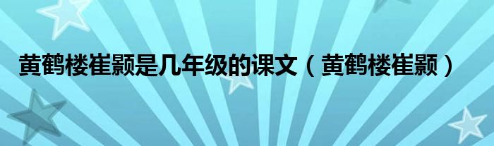 黄鹤楼崔颢是几年级的课文（黄鹤楼崔颢）