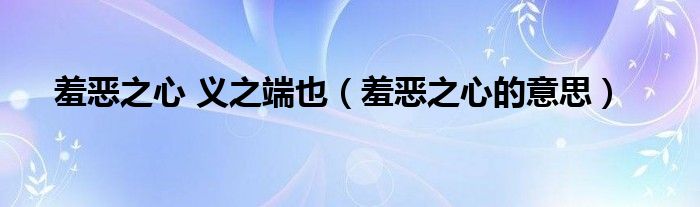 羞恶之心 义之端也（羞恶之心的意思）