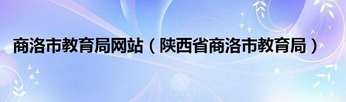 商洛市教育局网站（陕西省商洛市教育局）