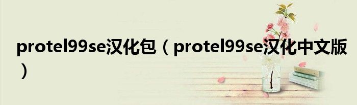 protel99se汉化包（protel99se汉化中文版）