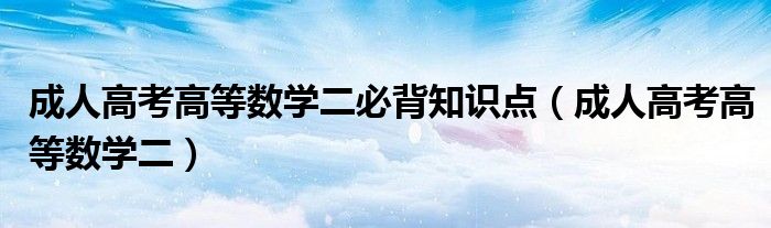 成人高考高等数学二必背知识点（成人高考高等数学二）