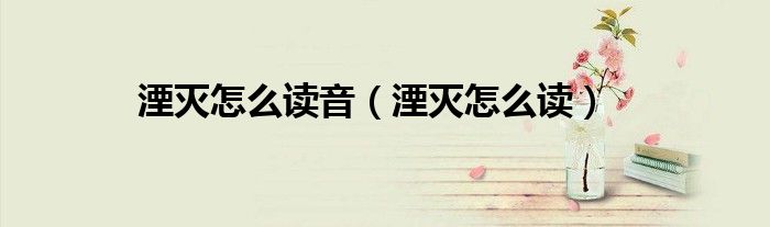 湮灭怎么读音（湮灭怎么读）