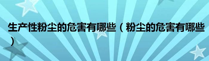 生产性粉尘的危害有哪些（粉尘的危害有哪些）
