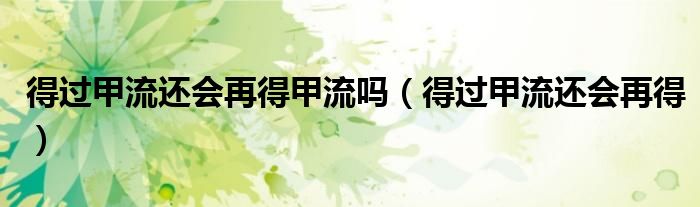 得过甲流还会再得甲流吗（得过甲流还会再得）