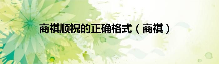 商祺顺祝的正确格式（商祺）