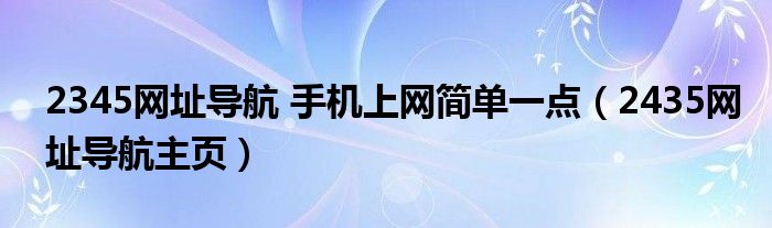 2345网址导航 手机上网简单一点（2435网址导航主页）