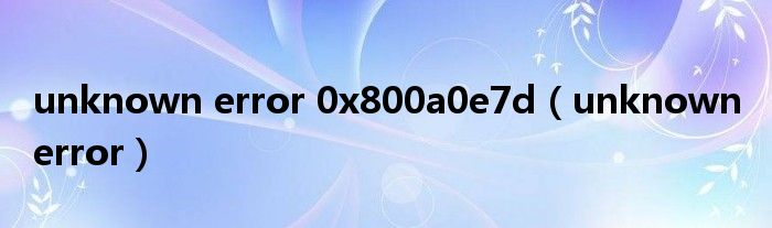 unknown error 0x800a0e7d（unknown error）