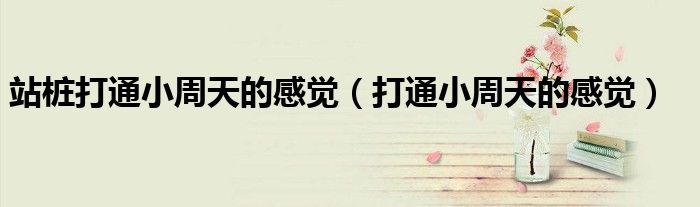 站桩打通小周天的感觉（打通小周天的感觉）
