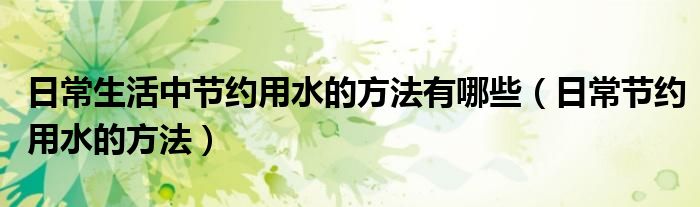 日常生活中节约用水的方法有哪些（日常节约用水的方法）
