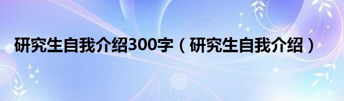 研究生自我介绍300字（研究生自我介绍）