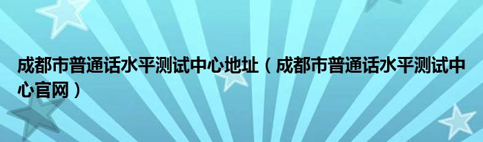 成都市普通话水平测试中心地址（成都市普通话水平测试中心官网）