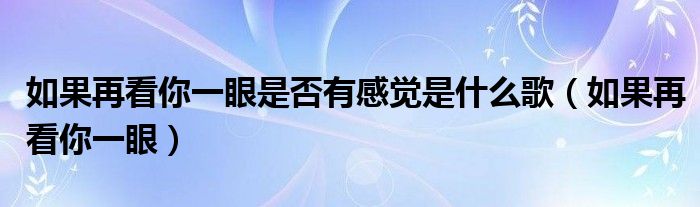 如果再看你一眼是否有感觉是什么歌（如果再看你一眼）