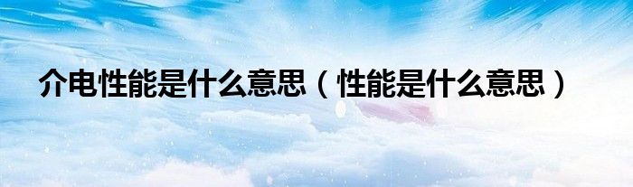 介电性能是什么意思（性能是什么意思）