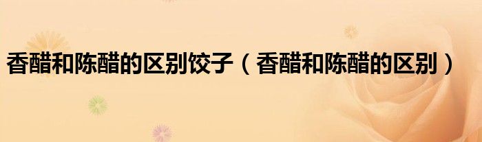 香醋和陈醋的区别饺子（香醋和陈醋的区别）