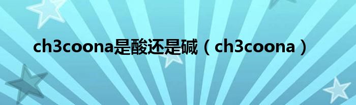 ch3coona是酸还是碱（ch3coona）