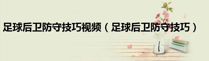 足球后卫防守技巧视频（足球后卫防守技巧）
