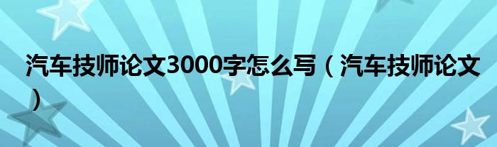 汽车技师论文3000字怎么写（汽车技师论文）