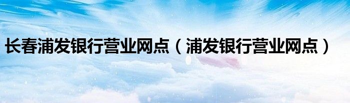 长春浦发银行营业网点（浦发银行营业网点）