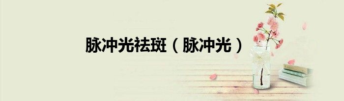 脉冲光祛斑（脉冲光）