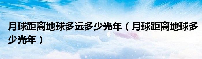 月球距离地球多远多少光年（月球距离地球多少光年）