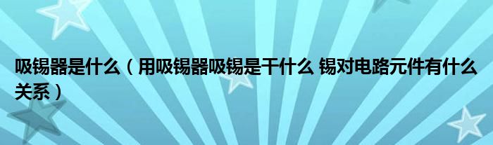 吸锡器是什么（用吸锡器吸锡是干什么 锡对电路元件有什么关系）