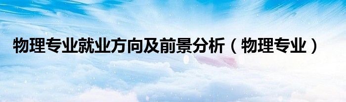 物理专业就业方向及前景分析（物理专业）