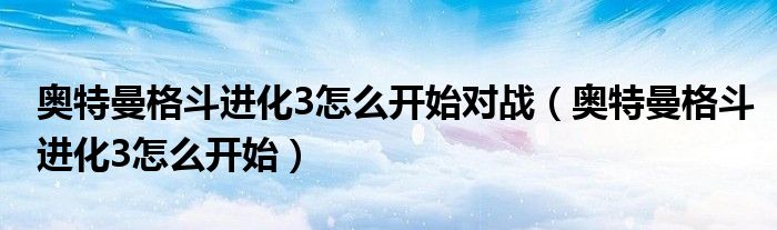 奥特曼格斗进化3怎么开始对战（奥特曼格斗进化3怎么开始）