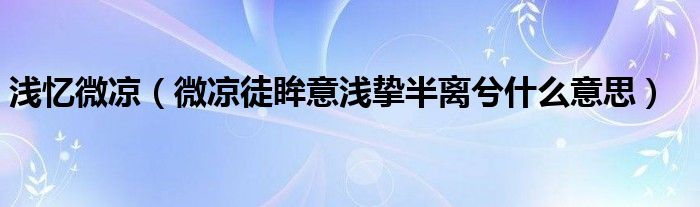 浅忆微凉（微凉徒眸意浅挚半离兮什么意思）