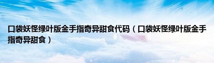 口袋妖怪绿叶版金手指奇异甜食代码（口袋妖怪绿叶版金手指奇异甜食）