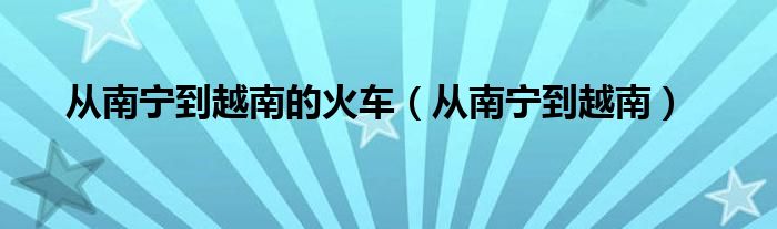 从南宁到越南的火车（从南宁到越南）