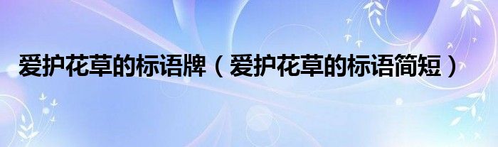 爱护花草的标语牌（爱护花草的标语简短）