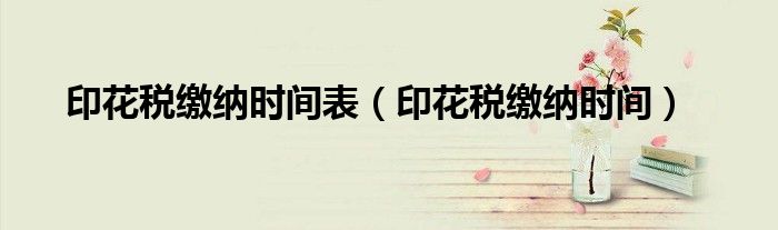 印花税缴纳时间表（印花税缴纳时间）