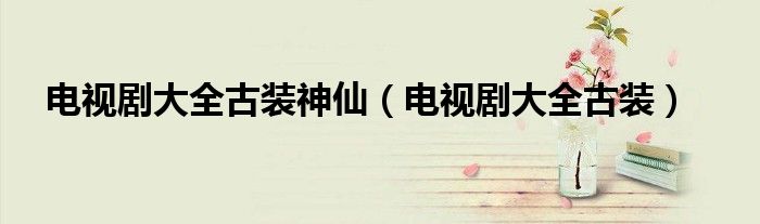 电视剧大全古装神仙（电视剧大全古装）
