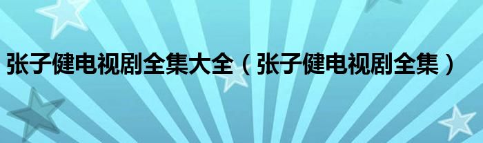 张子健电视剧全集大全（张子健电视剧全集）