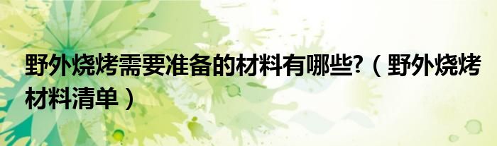 野外烧烤需要准备的材料有哪些?（野外烧烤材料清单）