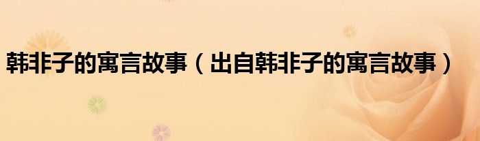 韩非子的寓言故事（出自韩非子的寓言故事）