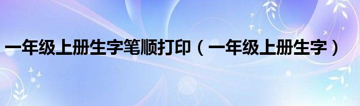 一年级上册生字笔顺打印（一年级上册生字）