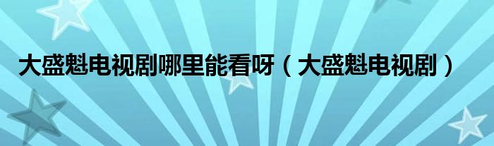 大盛魁电视剧哪里能看呀（大盛魁电视剧）