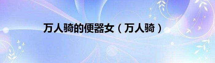 万人骑的便器女（万人骑）
