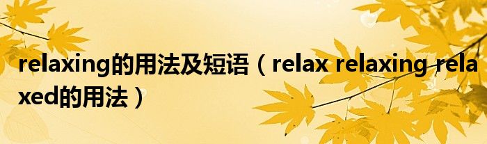 用法短语relaxingrelaxrelaxed