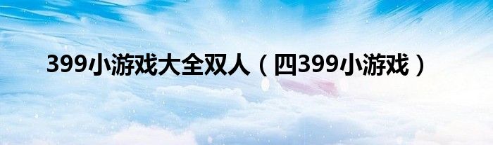 399小游戏大全双人（四399小游戏）