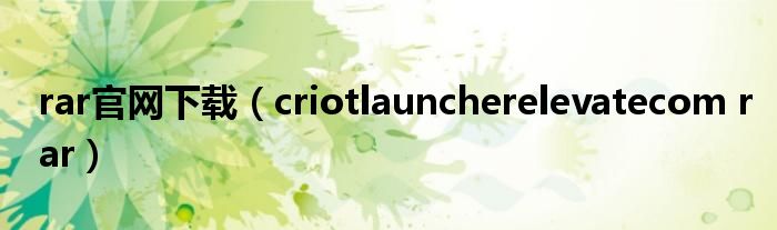 rar官网下载（criotlauncherelevatecom rar）