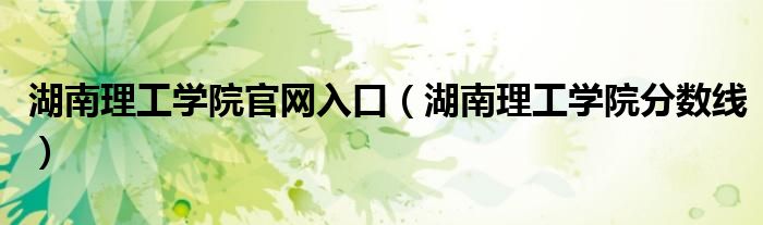湖南理工学院官网入口（湖南理工学院分数线）