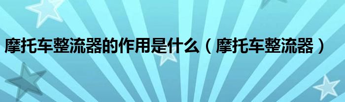 摩托车整流器的作用是什么（摩托车整流器）