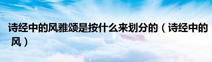 诗经中的风雅颂是按什么来划分的（诗经中的 风）